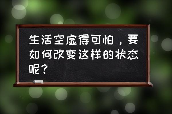 生活不能靠别人来安排 生活空虚得可怕，要如何改变这样的状态呢？