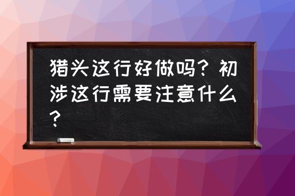 怎么才能成为一名合格的猎头 猎头这行好做吗？初涉这行需要注意什么？