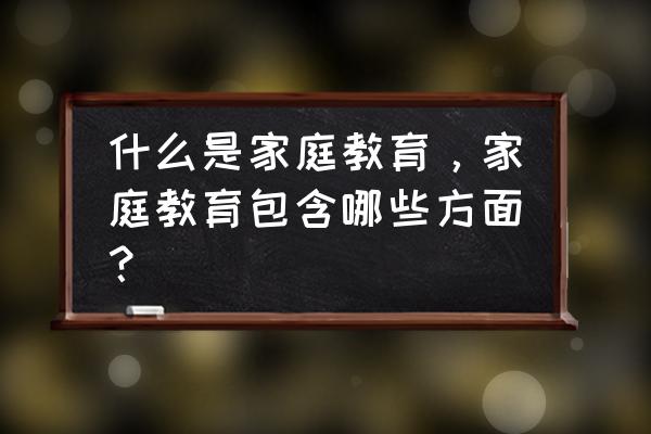 家庭教育有哪些方面 什么是家庭教育，家庭教育包含哪些方面？