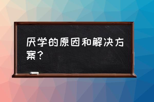 孩子厌学原因怎么解决 厌学的原因和解决方案？