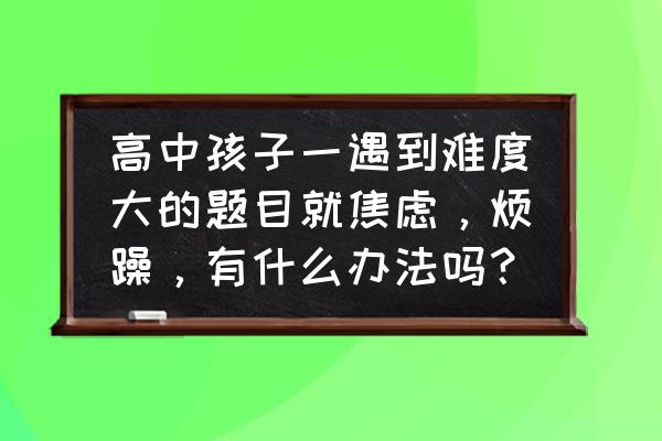 简述克服考试紧张焦虑的技巧 高中孩子一遇到难度大的题目就焦虑，烦躁，有什么办法吗？