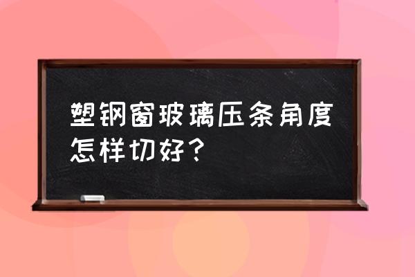 割压条最简单标准的方法 塑钢窗玻璃压条角度怎样切好？