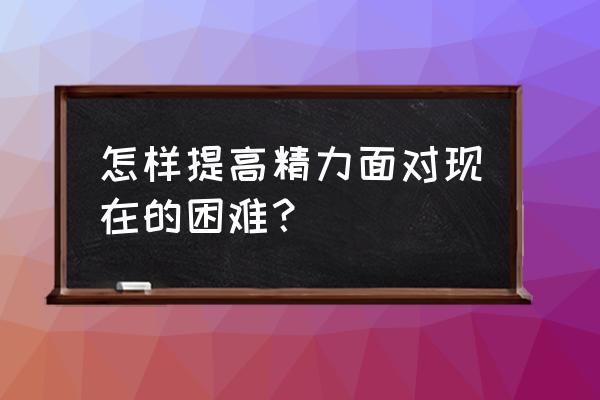 怎么能提升精力 怎样提高精力面对现在的困难？