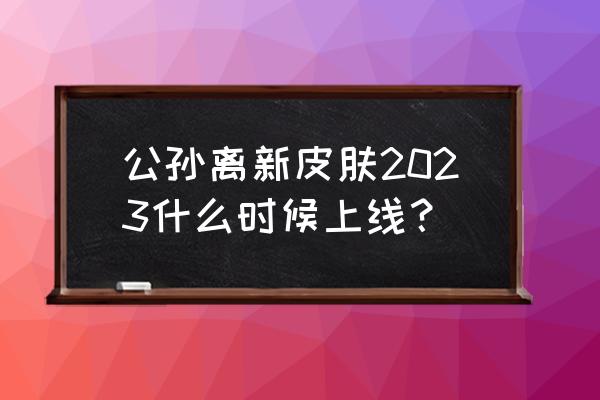 2023太华伽罗什么时候返场 公孙离新皮肤2023什么时候上线？