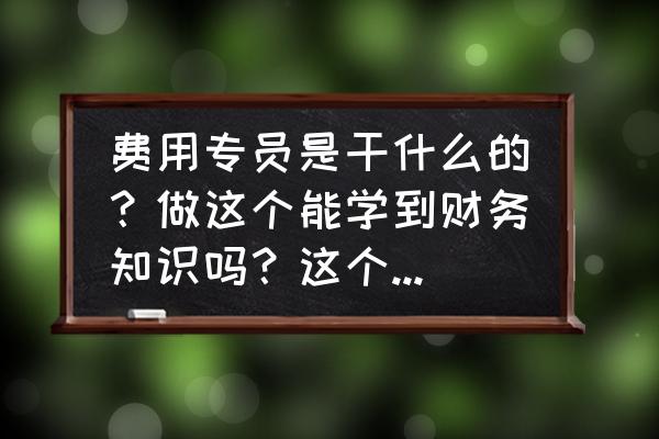 会计都需要做什么具体工作 费用专员是干什么的？做这个能学到财务知识吗？这个岗位有前途吗？