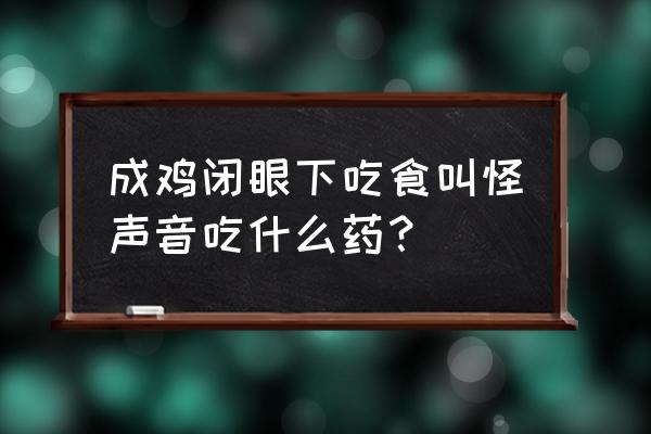 小鸡闭眼不吃不喝拉白便喂什么药 成鸡闭眼下吃食叫怪声音吃什么药？