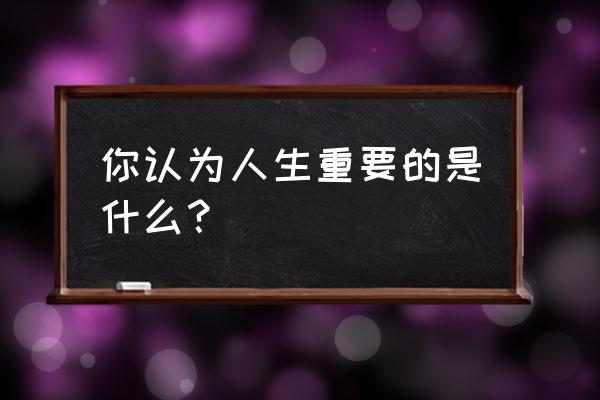 责任心与能力哪个重要 你认为人生重要的是什么？