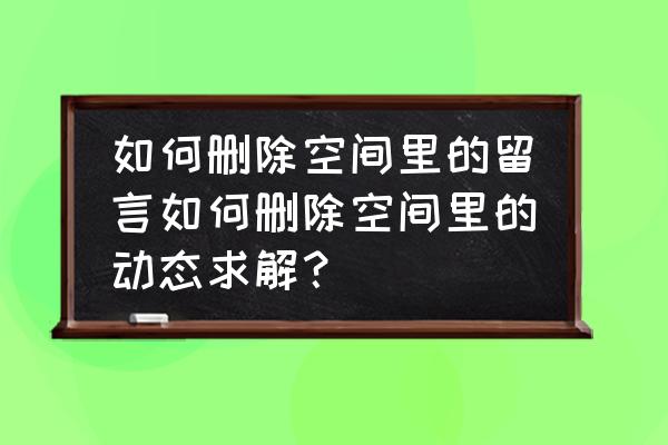 腾讯发的动态怎么删除 如何删除空间里的留言如何删除空间里的动态求解？