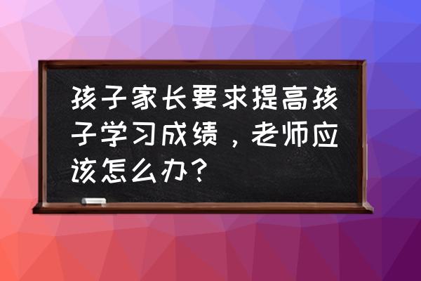 家长希望与建议怎么写 孩子家长要求提高孩子学习成绩，老师应该怎么办？