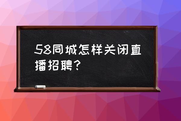 58招聘直播怎么打开 58同城怎样关闭直播招聘？