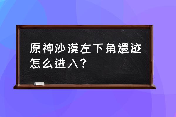 原神前往遗迹找碎片详细说明 原神沙漠左下角遗迹怎么进入？