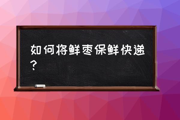 大脆枣煮熟后怎么处理保存 如何将鲜枣保鲜快递？