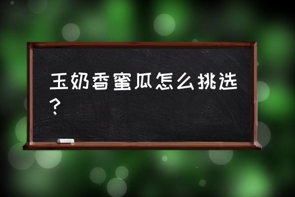 如何挑选成熟的甜瓜 玉奶香蜜瓜怎么挑选？