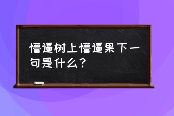 智慧树口语表达题库 懵逼树上懵逼果下一句是什么？