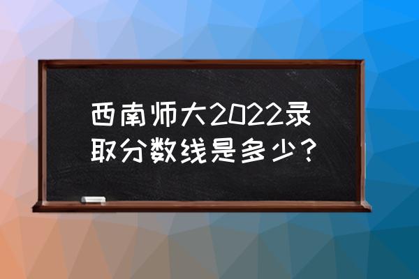 西南师范大学免费师范生分数线 西南师大2022录取分数线是多少？