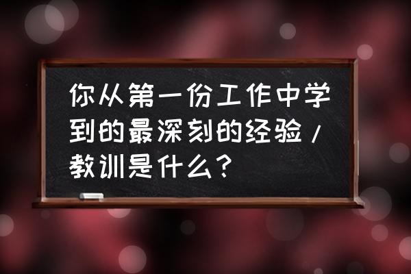 工作笔记样本 你从第一份工作中学到的最深刻的经验/教训是什么？