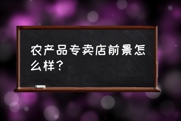 农产品市场发展前景 农产品专卖店前景怎么样？