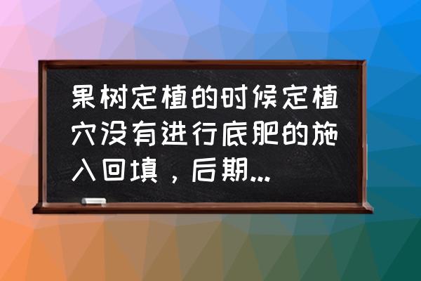 什么是底肥怎样施底肥 果树定植的时候定植穴没有进行底肥的施入回填，后期怎么补肥？