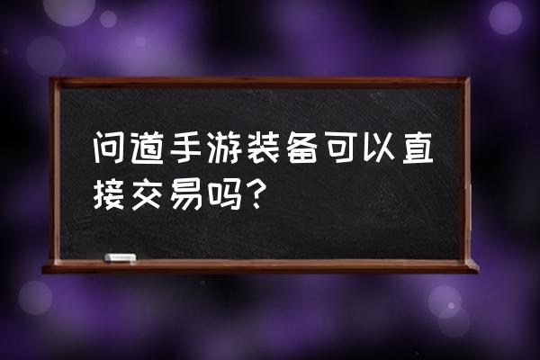 问道手游怎么没有实名认证 问道手游装备可以直接交易吗？