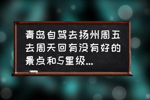 高邮芦苇湿地公园现在有芦花吗 青岛自驾去扬州周五去周天回有没有好的景点和5星级酒店推荐，谢谢？