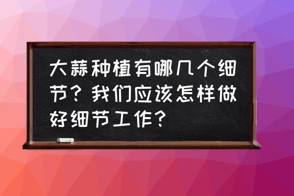 种植大蒜的几个小技巧 大蒜种植有哪几个细节？我们应该怎样做好细节工作？