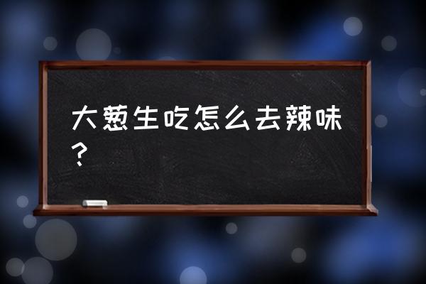 白醋喷葱有什么效果 大葱生吃怎么去辣味？