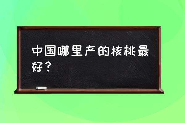 什么地区核桃最好种植 中国哪里产的核桃最好？