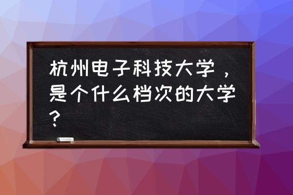 杭电是一本还是二本 杭州电子科技大学，是个什么档次的大学？