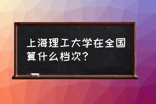 上海理工属于什么档次 上海理工大学在全国算什么档次？