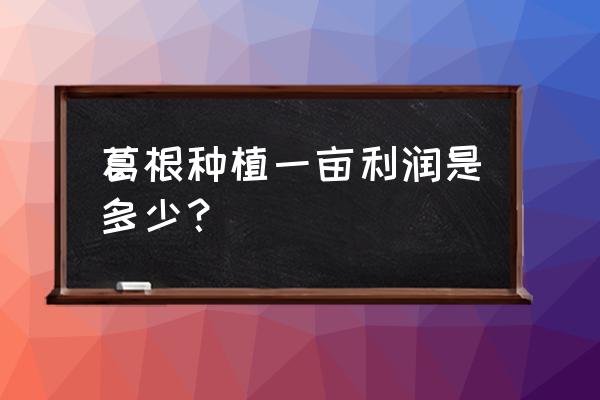 葛根最佳种植时间 葛根种植一亩利润是多少？