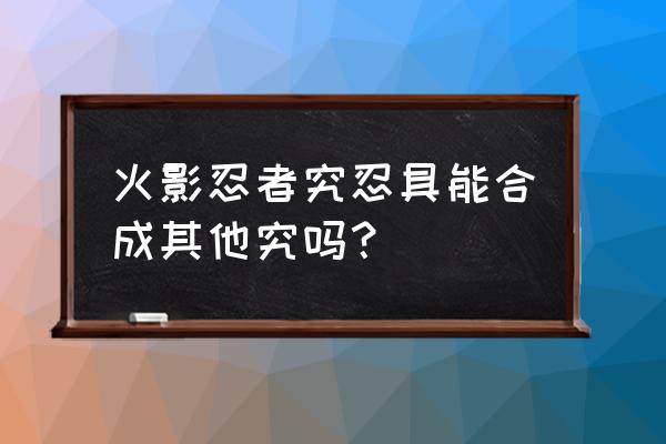 火影忍者打团本怎么打爆究几率大 火影忍者究忍具能合成其他究吗？