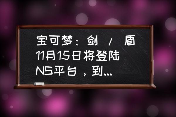 宝可梦在哪个平台可以玩 宝可梦：剑 / 盾11月15日将登陆NS平台，到底买哪个版本好？