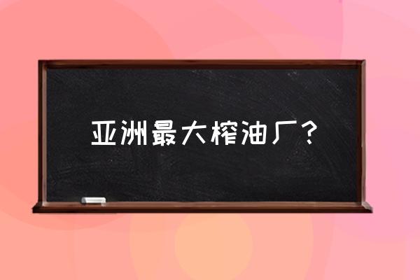 我国是最大的油料国吗 亚洲最大榨油厂？