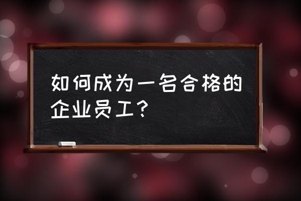 员工怎么在单位立足 如何成为一名合格的企业员工？