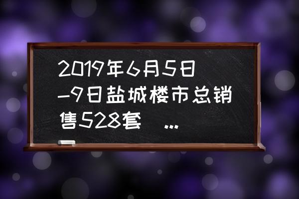 魔兽世界528礼包的装备都有什么 2019年6月5日-9日盐城楼市总销售528套(预售197套 备案331套), 你怎么看？