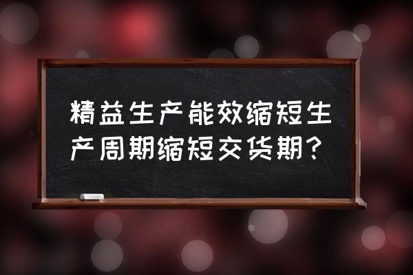 精益生产可以为企业带来哪些好处 精益生产能效缩短生产周期缩短交货期？