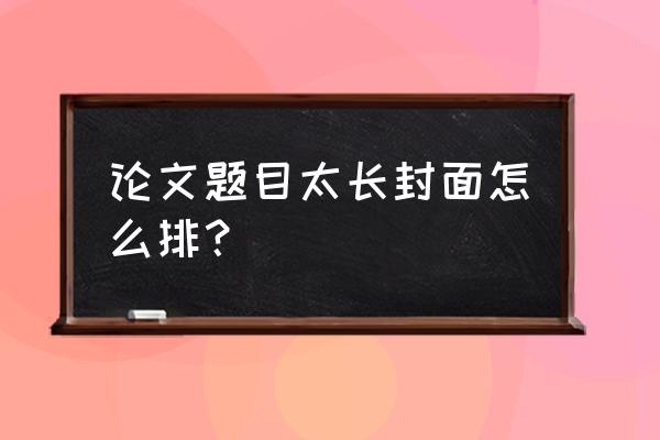 怎样制作论文封面 论文题目太长封面怎么排？