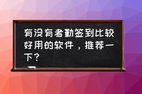 学校考勤签到app推荐 有没有考勤签到比较好用的软件，推荐一下？