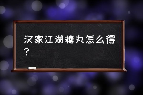 汉家江湖2.0主修怎么换 汉家江湖糖丸怎么得？
