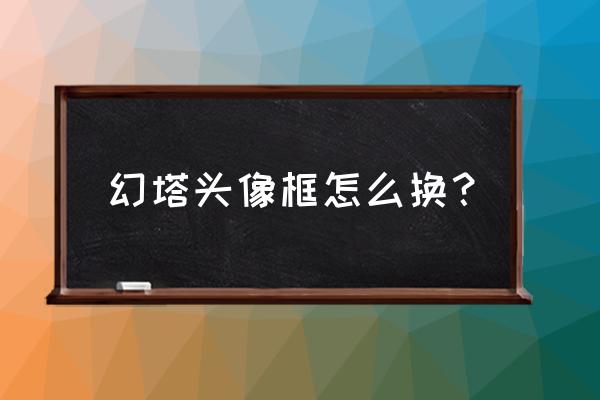 幻塔新手应该先培养哪一个拟态 幻塔头像框怎么换？