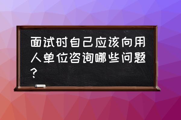 面试时最好不要问什么 面试时自己应该向用人单位咨询哪些问题？