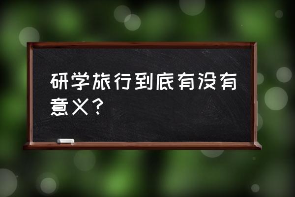 现在学校组织学生旅游可以吗 研学旅行到底有没有意义？