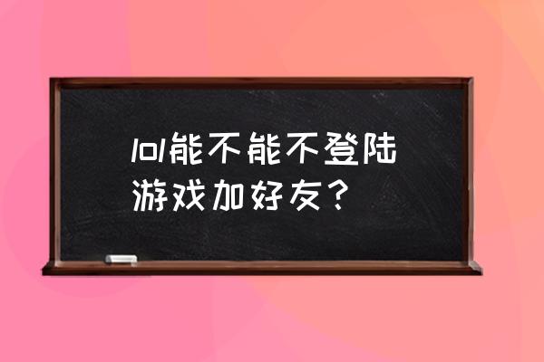 lol新号不能加好友 lol能不能不登陆游戏加好友？