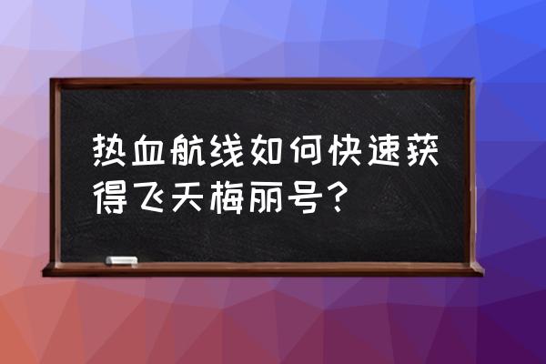 热血航线开局详细攻略 热血航线如何快速获得飞天梅丽号？