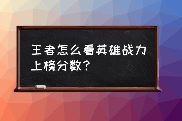 王者荣耀所有英雄胜率排行怎么看 王者怎么看英雄战力上榜分数？