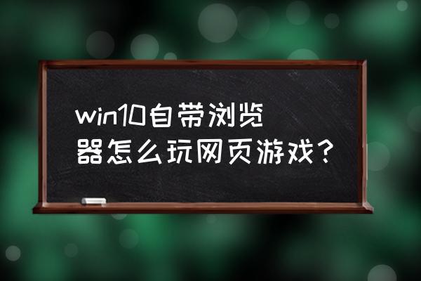 win10系统专门针对游戏的是哪种 win10自带浏览器怎么玩网页游戏？