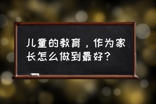 对小孩最好的教育是尊重 儿童的教育，作为家长怎么做到最好？