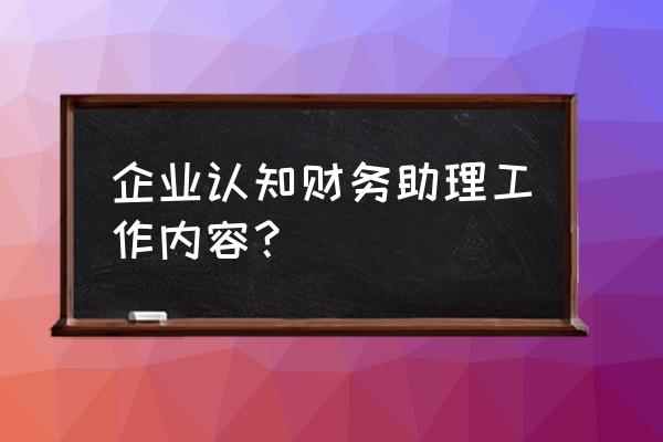 会计助理新手入门 企业认知财务助理工作内容？