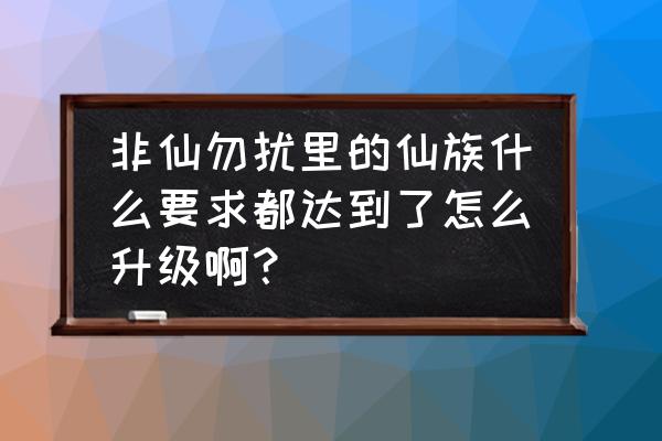 非仙勿扰游戏下载到手机 非仙勿扰里的仙族什么要求都达到了怎么升级啊？