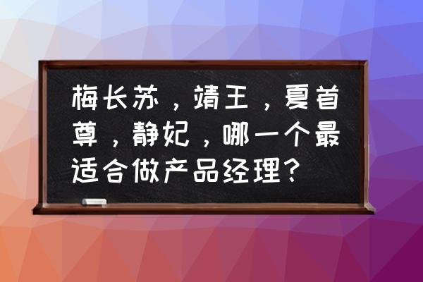 初级产品经理怎么成为 梅长苏，靖王，夏首尊，静妃，哪一个最适合做产品经理？